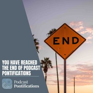 You Have Reached The End of Podcast Pontifications