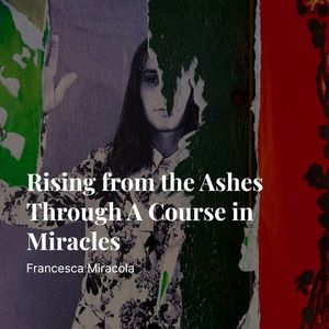Podcast: Francesca Miracola | Rising from the Ashes Through A Course in Miracles