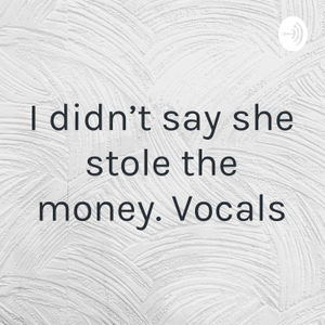 “I didn’t say she stole the money.” Vocals