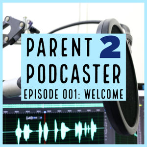Parent 2 Podcaster 001: Welcome