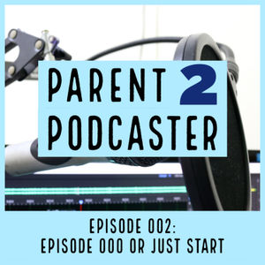 Parent 2 Podcaster 002: Episode 000 Or Just Start