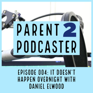 Parent 2 Podcaster 004: It Doesn't Happen Overnight With Daniel Elwood