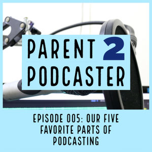 Parent 2 Podcaster 005: Our Five Favorite Parts Of Podcasting