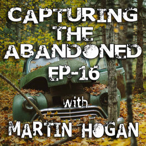 EP-16 Capturing The Abandoned With Martin Hogan