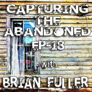 EP-18 Capturing The Abandoned With Brian Fuller