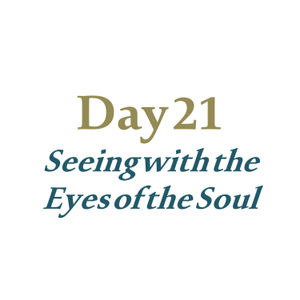 Day 21 - Seeing with the Eyes of the Soul