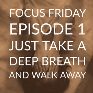 Focus Friday Episode 1: Take a Deep Breath and Walk Away