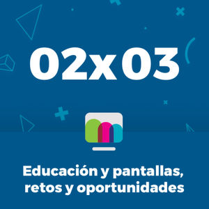 02x03 | Educación y pantallas, retos y oportunidades