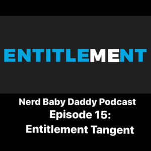 Nerd Baby Daddy Podcast Episode 15: Entitlement tangent