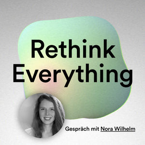 Rethink Everything #2: Im Gespräch mit Nora Wilhelm, Social Entrepreneur, Catalyst