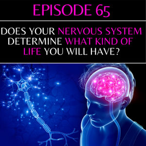 EPISODE 65 - DOES YOUR NERVOUS SYSTEM DETERMINE WHAT KIND OF LIFE YOU WILL HAVE?