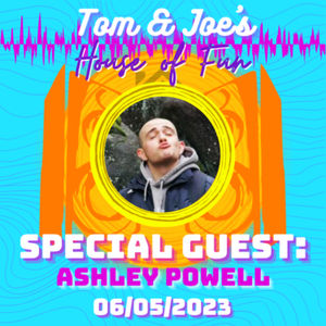 Tom & Joe's House of Fun! - 6th May 2023 (Special Guest: Ashley Powell)