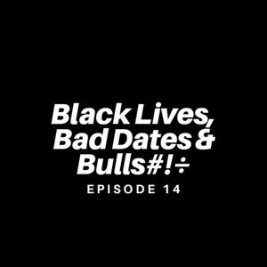 E14/Black Lives, Bad Dates & Bulls#!%