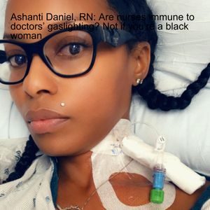 Ashanti Daniel, RN: Are nurses immune to doctors’ gaslighting? Not if you’re a black woman