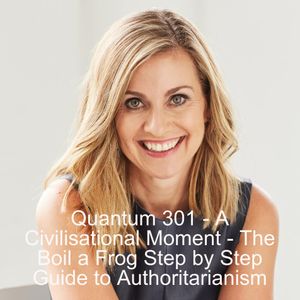 Quantum 301 - A Civilisational Moment - the 'Boil a Frog' Step by Step Guide to Authoritarianism