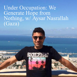 ep43: Under Occupation: We Generate Hope from Nothing, w/ Aysar Nasrallah (Gaza)