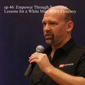 ep 46: Empower Through Surrender, Lessons for a White Man w/ Eli Flournoy