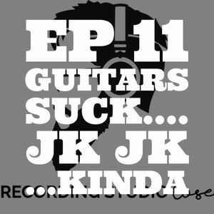 EP 11: Guitars Suck... jk jk ...Kinda
