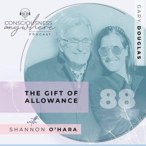 E88: The Gift Of Allowance | Consciousness Anywhere Podcast: Shannon O’Hara & Gary Douglas