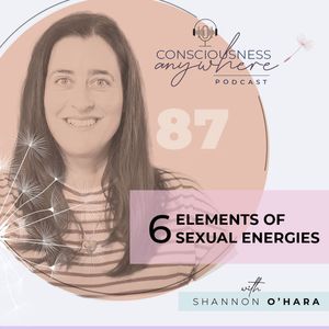 E87: The Six Elements Of Sexual Energies | Consciousness Anywhere Podcast: Shannon O’Hara