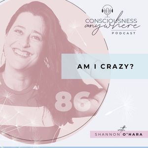 E86: Am I Crazy? | Consciousness Anywhere Podcast: Shannon O’Hara