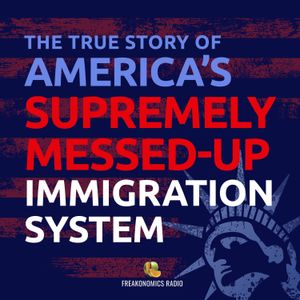 580. The True Story of America’s Supremely Messed-Up Immigration System