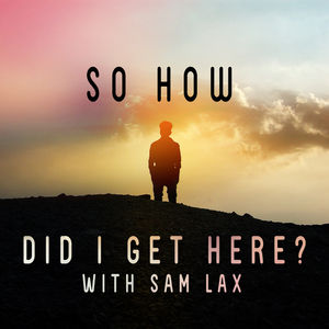 So How Did I Get Here? with Sam Lax