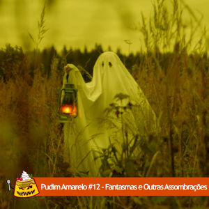 Pudim Amarelo #12 – Fantasmas e Outras Assombrações