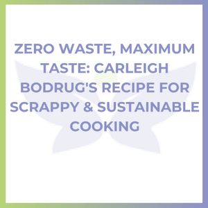 Zero Waste, Maximum Taste: Carleigh Bodrug's Recipe for Scrappy & Sustainable Cooking