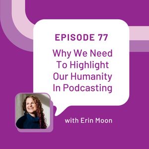 Why We Need To Highlight Our Humanity In Podcasting with Erin Moon – Episode 77