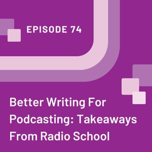 Better Writing For Podcasting: Takeaways From Radio School - EP 74
