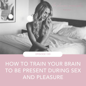 #130 - How To Train Your Brain To Be Present During Sex And Pleasure