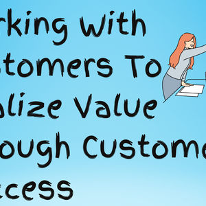Working With Customers To Realize Value Through Customer Success