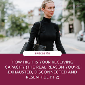 #128 - How High Or Low Is Your Receiving Capacity (The Real Reason You’re Exhausted, Disconnected and Resentful Part 2)