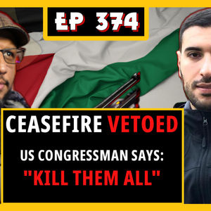 EP 374: US VETOES Ceasefire, US Congressman says "WE SHOULD KILL THEM ALL" about Gaza