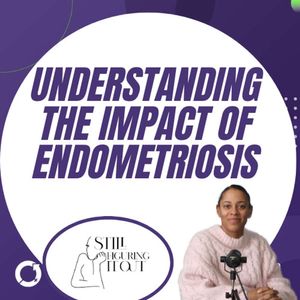 Understanding The Impact Of Endometriosis (Still Figuring It Out)
